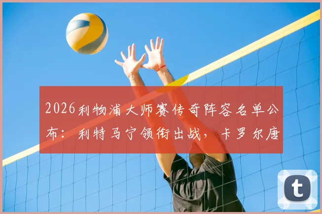 2026利物浦大师赛传奇阵容名单公布:利特马宁领衔出战,卡罗尔唐宁等昔日球星回归引期待,附观赛购票指南