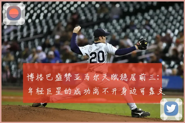 博格巴盛赞亚马尔天赋稳居前三:年轻巨星的成功离不开身边可靠支持者指引
