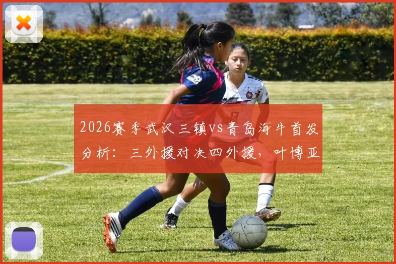 2026赛季武汉三镇vs青岛海牛首发分析：三外援对决四外援，叶博亚领衔出战，附历史交锋与球员看点