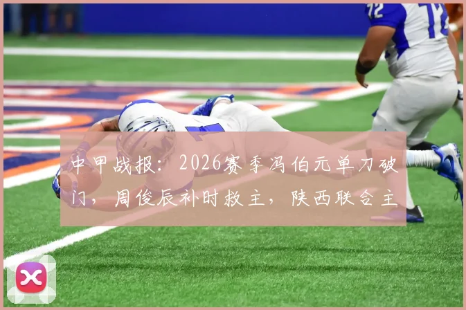 中甲战报:2026赛季冯伯元单刀破门,周俊辰补时救主,陕西联合主场1-1憾平宁波队,积分榜有何变化?