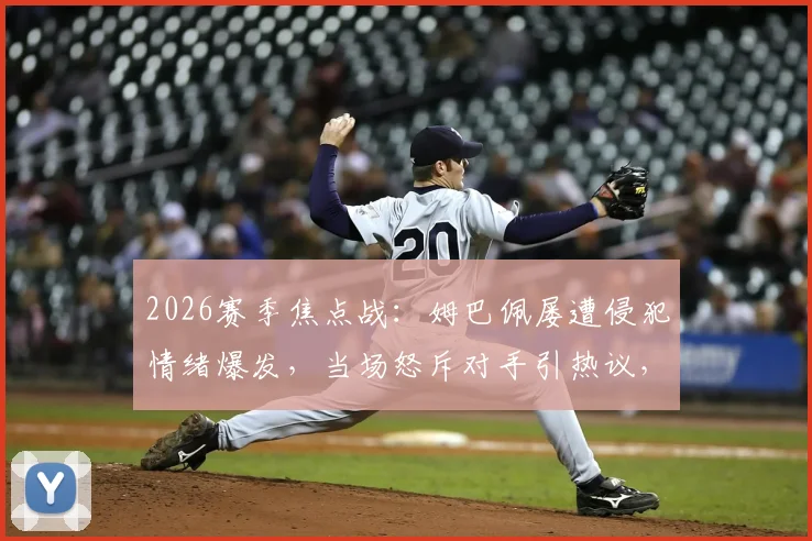 2026赛季焦点战：姆巴佩屡遭侵犯情绪爆发，当场怒斥对手引热议，裁判判罚尺度成讨论焦点