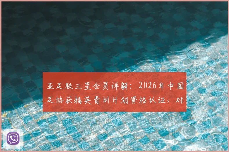 亚足联三星会员详解:2026年中国足协获精英青训计划资格认证,对未来青训体系有何影响