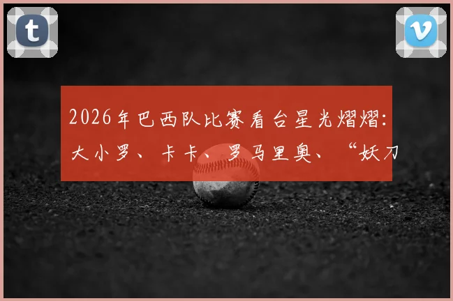 2026年巴西队比赛看台星光熠熠：大小罗、卡卡、罗马里奥、“妖刀”德尼尔森等传奇巨星现场助阵详情回顾