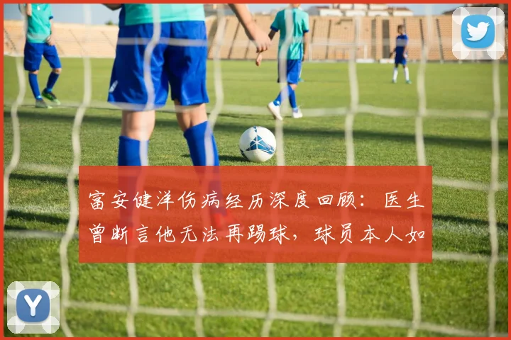 富安健洋伤病经历深度回顾:医生曾断言他无法再踢球,球员本人如何坚持重返顶级赛场?