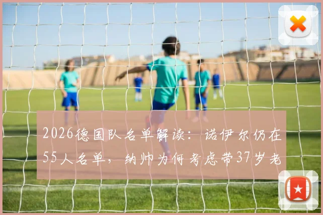 2026德国队名单解读：诺伊尔仍在55人名单，纳帅为何考虑带37岁老将世界杯？