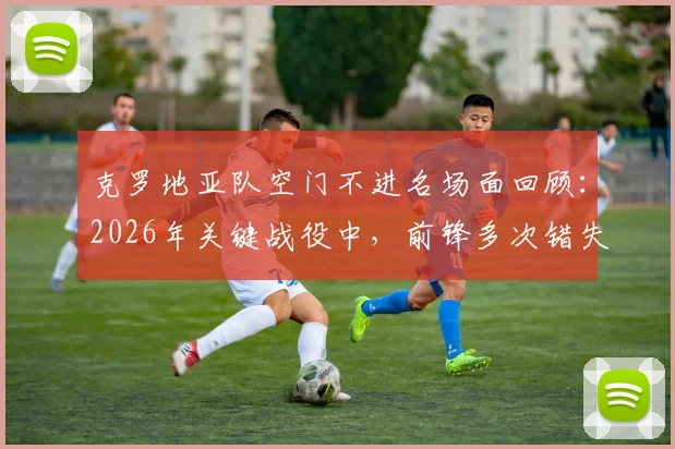 克罗地亚队空门不进名场面回顾:2026年关键战役中,前锋多次错失绝佳机会致胜局艰难