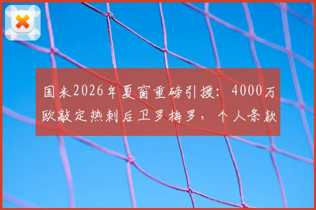 国米2026年夏窗重磅引援：4000万欧敲定热刺后卫罗梅罗，个人条款已达成协议