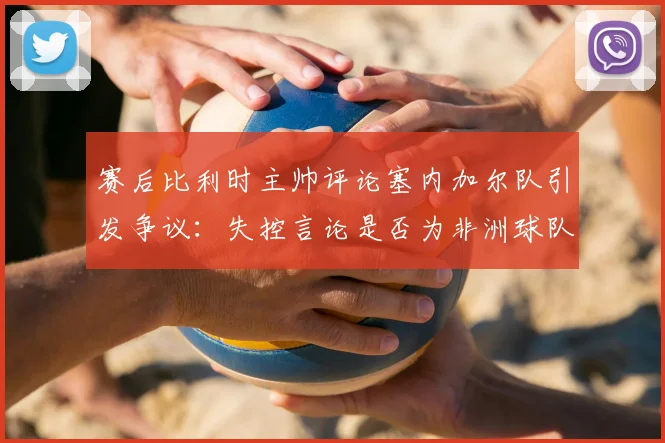 赛后比利时主帅评论塞内加尔队引发争议:失控言论是否为非洲球队刻板印象