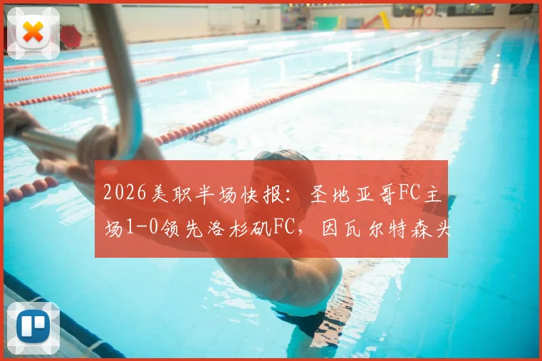 2026美职半场快报：圣地亚哥FC主场1-0领先洛杉矶FC，因瓦尔特森头球建功锁定优势