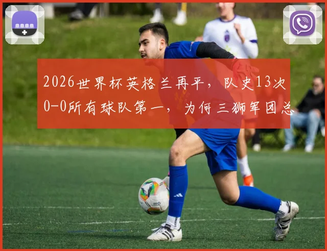 2026世界杯英格兰再平,队史13次0-0所有球队第一,为何三狮军团总踢沉闷比赛?